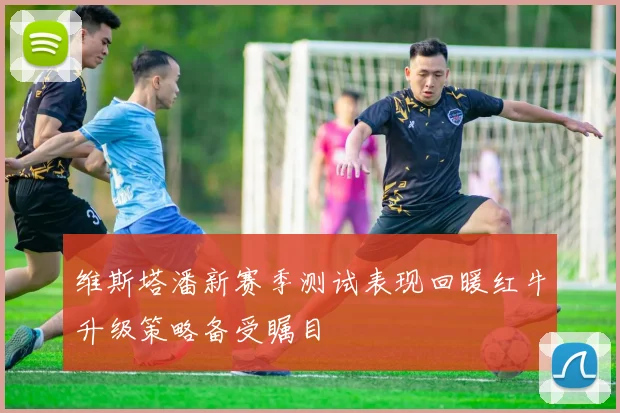 维斯塔潘新赛季测试表现回暖红牛升级策略备受瞩目