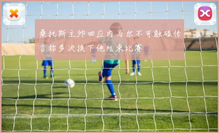 桑托斯主帅回应内马尔不可触碰传言称多次换下他结束比赛